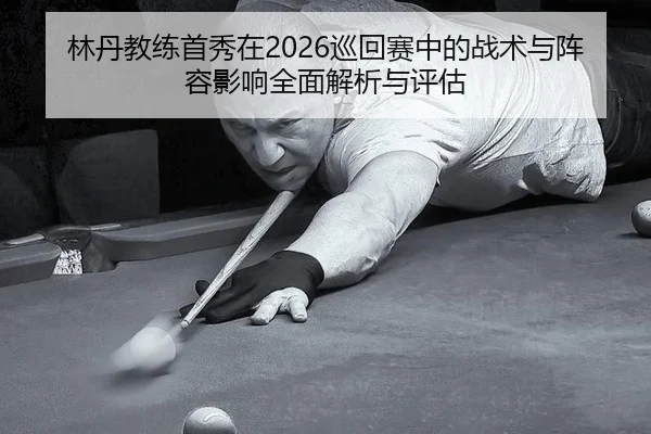 林丹教练首秀在2026巡回赛中的战术与阵容影响全面解析与评估